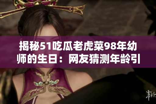 揭秘51吃瓜老虎菜98年幼師的生日：網(wǎng)友猜測年齡引發(fā)熱議
