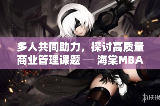 多人共同助力，探討高質(zhì)量商業(yè)管理課題 ─ 海棠MBA智庫深度研究