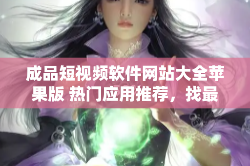 成品短視頻軟件網(wǎng)站大全蘋果版 熱門應(yīng)用推薦，找最受歡迎的視頻編輯工具