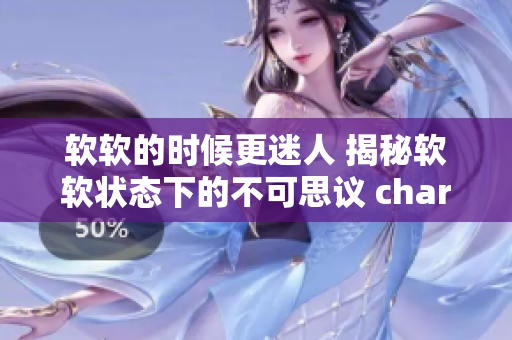軟軟的時候更迷人 揭秘軟軟狀態(tài)下的不可思議 charme