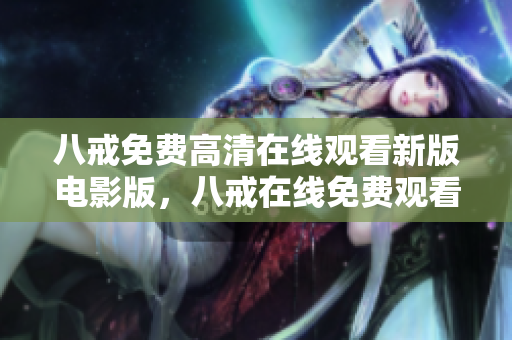 八戒免費(fèi)高清在線觀看新版電影版，八戒在線免費(fèi)觀看全集高清新劇推薦