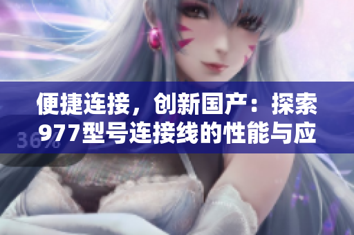 便捷連接，創(chuàng)新國產(chǎn)：探索977型號連接線的性能與應(yīng)用