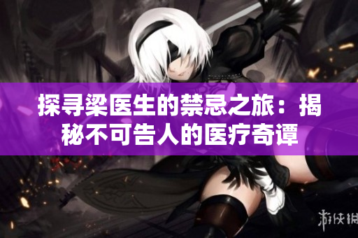 探尋梁醫(yī)生的禁忌之旅：揭秘不可告人的醫(yī)療奇譚
