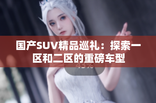國產(chǎn)SUV精品巡禮：探索一區(qū)和二區(qū)的重磅車型