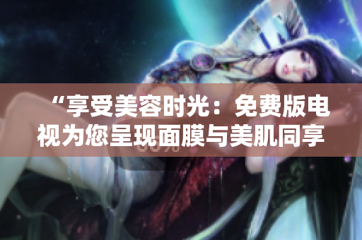 “享受美容時光：免費版電視為您呈現(xiàn)面膜與美肌同享的絕妙體驗！”