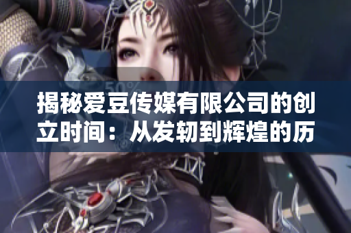 揭秘愛豆傳媒有限公司的創(chuàng)立時間：從發(fā)軔到輝煌的歷程
