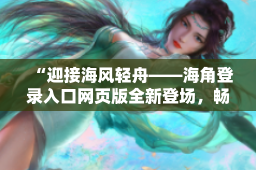“迎接海風輕舟——海角登錄入口網(wǎng)頁版全新登場，暢享海洋世界！”