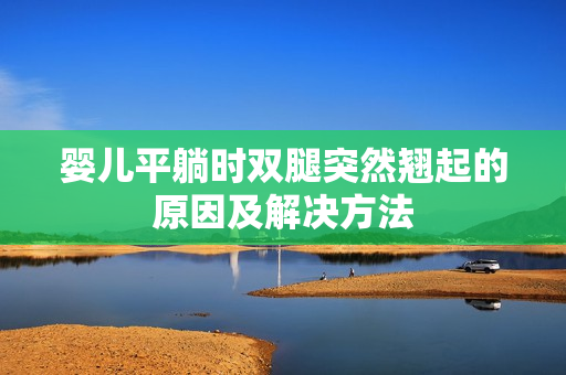 嬰兒平躺時雙腿突然翹起的原因及解決方法
