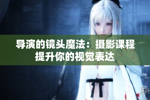 導演的鏡頭魔法：攝影課程提升你的視覺表達