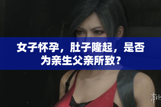 女子懷孕，肚子隆起，是否為親生父親所致？