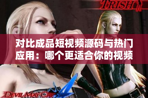 對(duì)比成品短視頻源碼與熱門應(yīng)用：哪個(gè)更適合你的視頻創(chuàng)作需求？