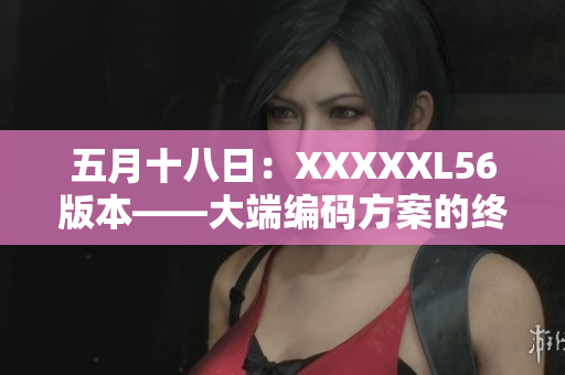 五月十八日：XXXXXL56版本——大端編碼方案的終結(jié)
