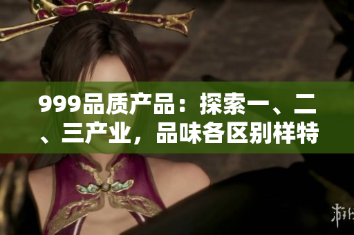 999品質(zhì)產(chǎn)品：探索一、二、三產(chǎn)業(yè)，品味各區(qū)別樣特色