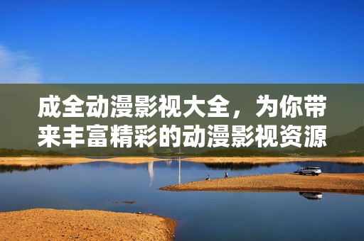 成全動漫影視大全，為你帶來豐富精彩的動漫影視資源