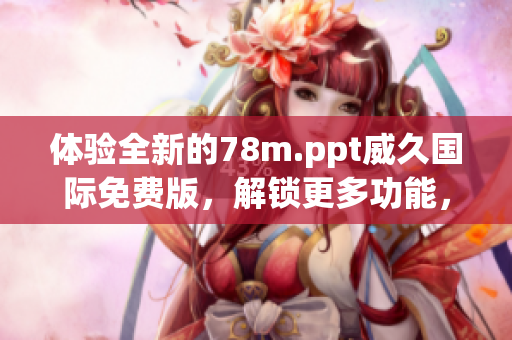 體驗(yàn)全新的78m.ppt威久國(guó)際免費(fèi)版，解鎖更多功能，輕松制作高效演示文稿！