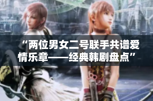 “兩位男女二號聯(lián)手共譜愛情樂章——經(jīng)典韓劇盤點”
