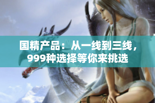 國(guó)精產(chǎn)品：從一線到三線，999種選擇等你來(lái)挑選