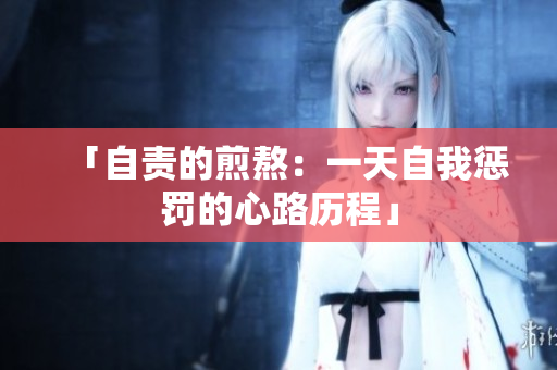 「自責(zé)的煎熬：一天自我懲罰的心路歷程」