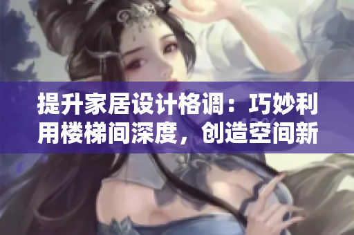 提升家居設(shè)計(jì)格調(diào)：巧妙利用樓梯間深度，創(chuàng)造空間新可能