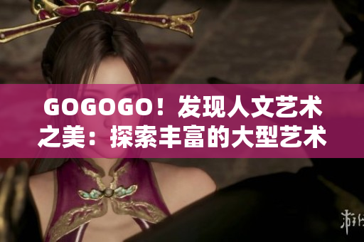 GOGOGO！發(fā)現(xiàn)人文藝術(shù)之美：探索豐富的大型藝術(shù)包