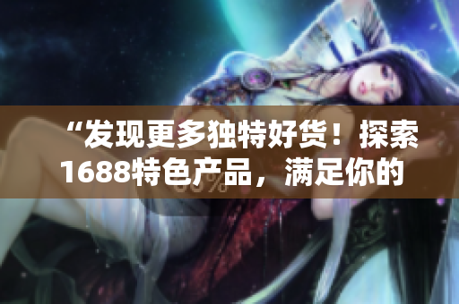 “發(fā)現(xiàn)更多獨(dú)特好貨！探索1688特色產(chǎn)品，滿足你的獨(dú)特品味！”