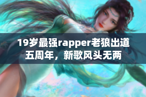 19歲最強(qiáng)rapper老狼出道五周年，新歌風(fēng)頭無(wú)兩