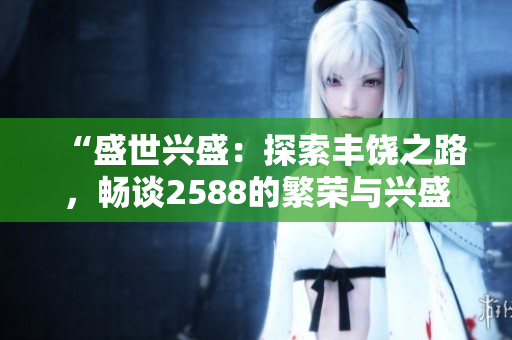 “盛世興盛：探索豐饒之路，暢談2588的繁榮與興盛”