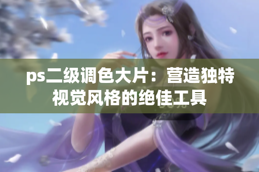 ps二級調(diào)色大片：營造獨特視覺風(fēng)格的絕佳工具