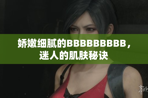 嬌嫩細(xì)膩的BBBBBBBBB，迷人的肌膚秘訣