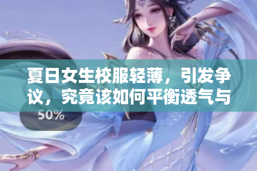 夏日女生校服輕薄，引發(fā)爭(zhēng)議，究竟該如何平衡透氣與合宜？