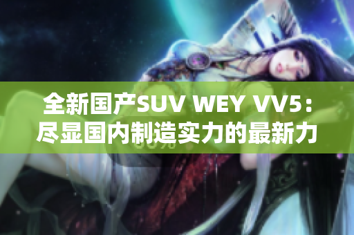 全新國(guó)產(chǎn)SUV WEY VV5：盡顯國(guó)內(nèi)制造實(shí)力的最新力作