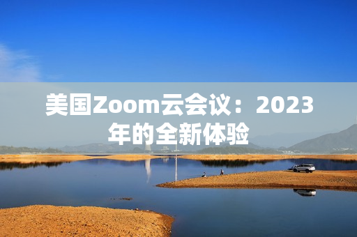 美國(guó)Zoom云會(huì)議：2023年的全新體驗(yàn)