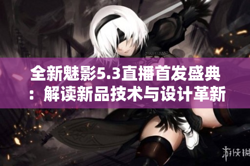 全新魅影5.3直播首發(fā)盛典：解讀新品技術(shù)與設(shè)計(jì)革新