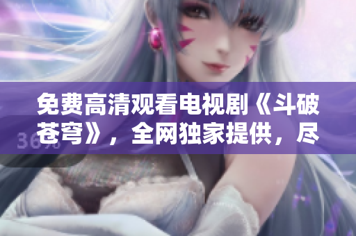 免費(fèi)高清觀看電視劇《斗破蒼穹》，全網(wǎng)獨(dú)家提供，盡在紅桃視頻平臺(tái)