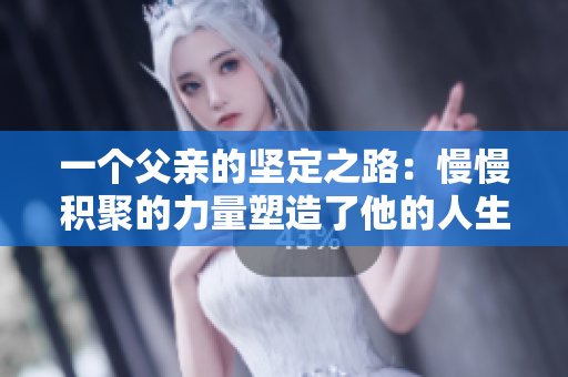 一個(gè)父親的堅(jiān)定之路：慢慢積聚的力量塑造了他的人生方向和家庭價(jià)值觀