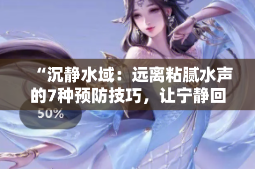 “沉靜水域：遠(yuǎn)離粘膩水聲的7種預(yù)防技巧，讓寧?kù)o回歸你的生活！”