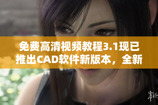 免費(fèi)高清視頻教程3.1現(xiàn)已推出CAD軟件新版本，全新升級(jí)！