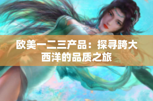歐美一二三產(chǎn)品：探尋跨大西洋的品質之旅