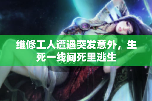 維修工人遭遇突發(fā)意外，生死一線間死里逃生