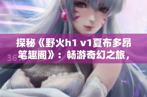 探秘《野火h1 v1夏布多昂筆趣閣》：暢游奇幻之旅，探索神秘世界的絕美故事