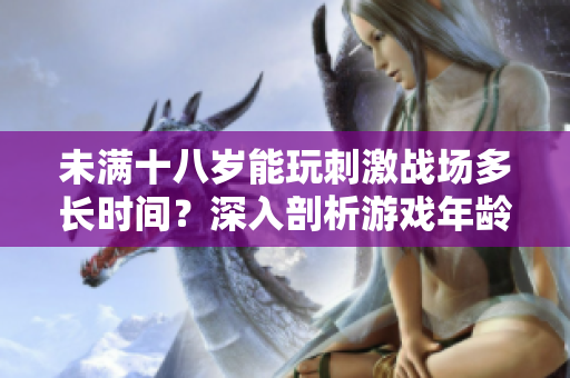 未滿十八歲能玩刺激戰(zhàn)場多長時間？深入剖析游戲年齡限制
