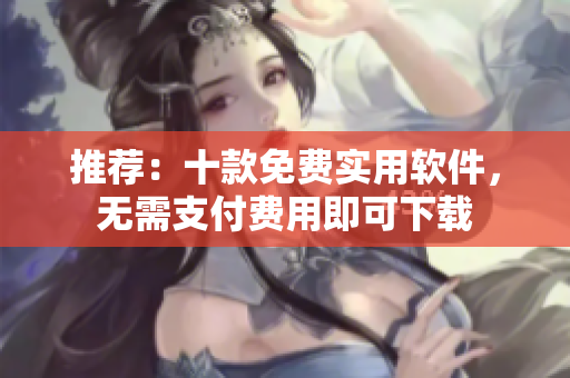 推薦：十款免費實用軟件，無需支付費用即可下載