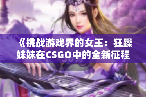 《挑戰(zhàn)游戲界的女王：狂躁妹妹在CSGO中的全新征程》