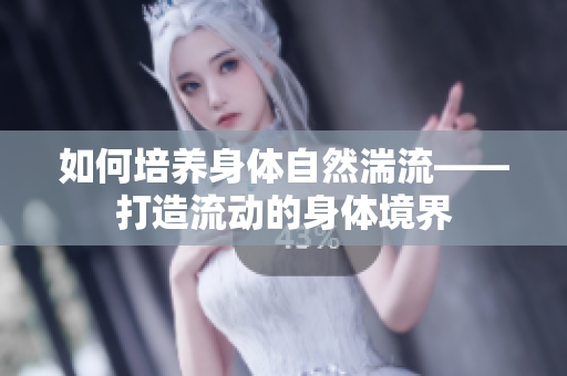 如何培養(yǎng)身體自然湍流——打造流動(dòng)的身體境界