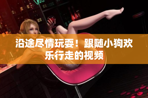沿途盡情玩耍！跟隨小狗歡樂行走的視頻