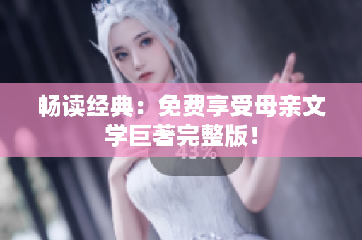 暢讀經(jīng)典：免費(fèi)享受母親文學(xué)巨著完整版！