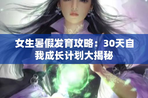 女生暑假發(fā)育攻略：30天自我成長計劃大揭秘