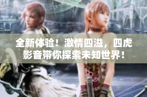 全新體驗！激情四溢，四虎影音帶你探索未知世界！