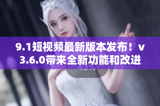 9.1短視頻最新版本發(fā)布！v3.6.0帶來全新功能和改進(jìn)