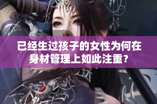已經(jīng)生過孩子的女性為何在身材管理上如此注重？